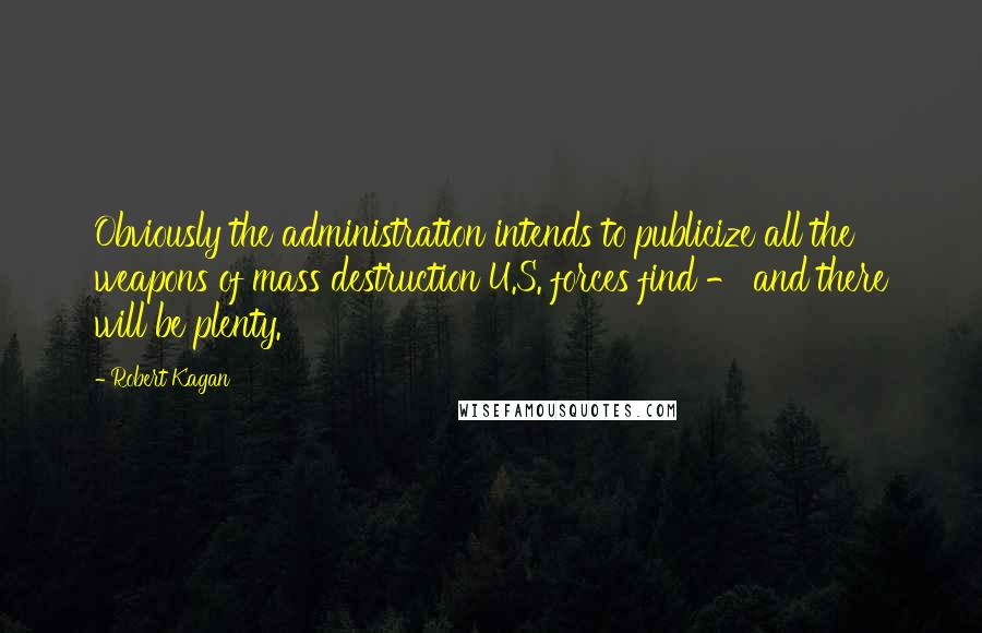 Robert Kagan Quotes: Obviously the administration intends to publicize all the weapons of mass destruction U.S. forces find - and there will be plenty.