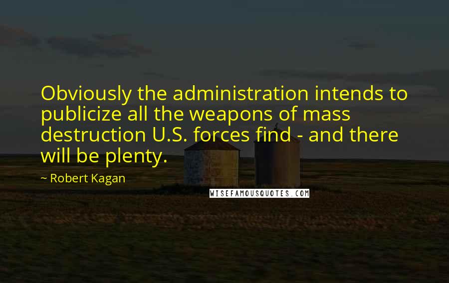 Robert Kagan Quotes: Obviously the administration intends to publicize all the weapons of mass destruction U.S. forces find - and there will be plenty.