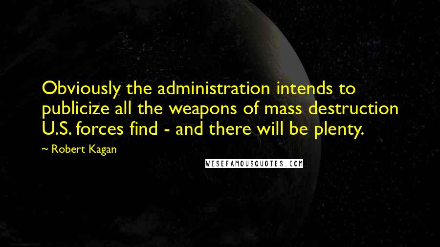 Robert Kagan Quotes: Obviously the administration intends to publicize all the weapons of mass destruction U.S. forces find - and there will be plenty.