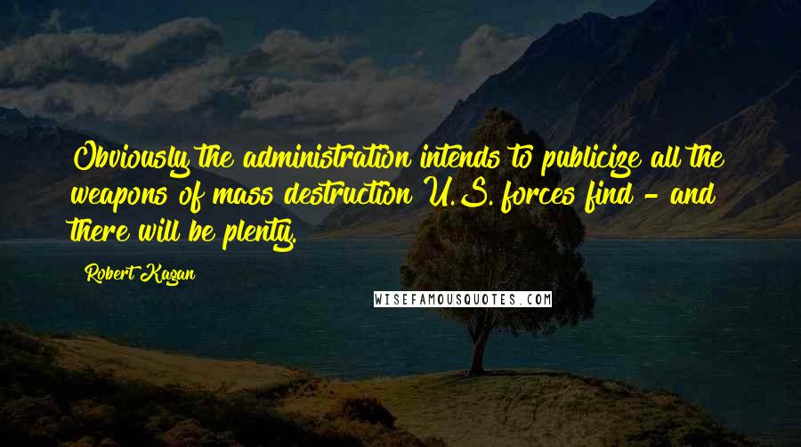 Robert Kagan Quotes: Obviously the administration intends to publicize all the weapons of mass destruction U.S. forces find - and there will be plenty.