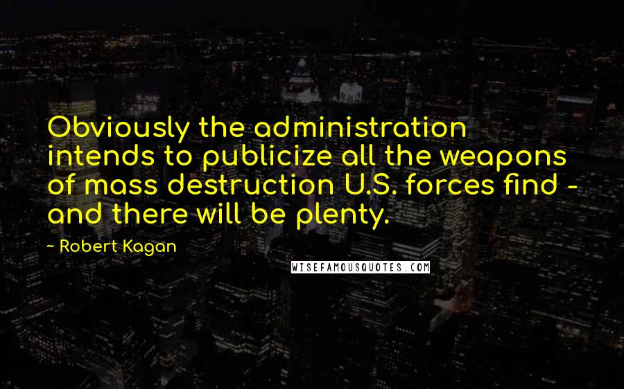 Robert Kagan Quotes: Obviously the administration intends to publicize all the weapons of mass destruction U.S. forces find - and there will be plenty.