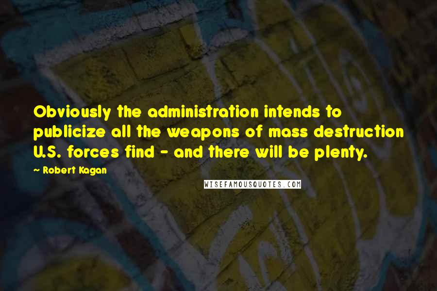 Robert Kagan Quotes: Obviously the administration intends to publicize all the weapons of mass destruction U.S. forces find - and there will be plenty.