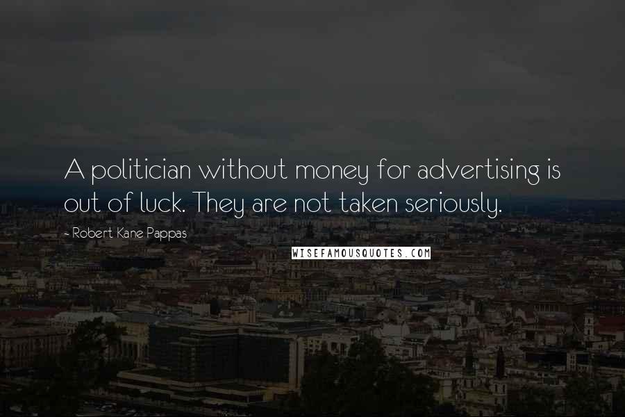 Robert Kane Pappas Quotes: A politician without money for advertising is out of luck. They are not taken seriously.