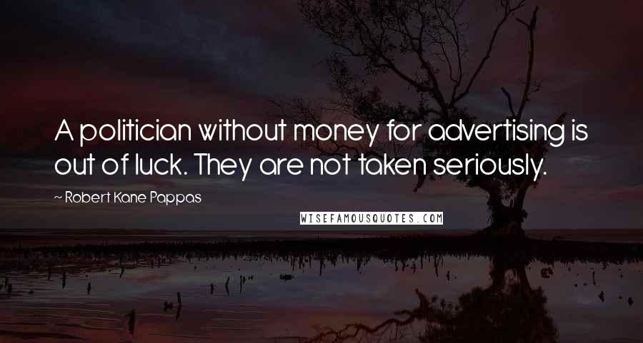 Robert Kane Pappas Quotes: A politician without money for advertising is out of luck. They are not taken seriously.