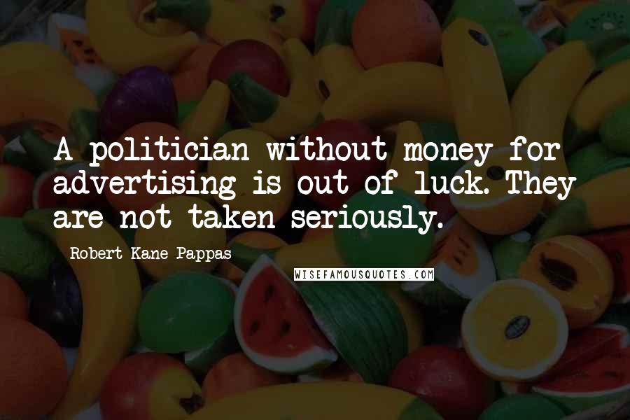 Robert Kane Pappas Quotes: A politician without money for advertising is out of luck. They are not taken seriously.