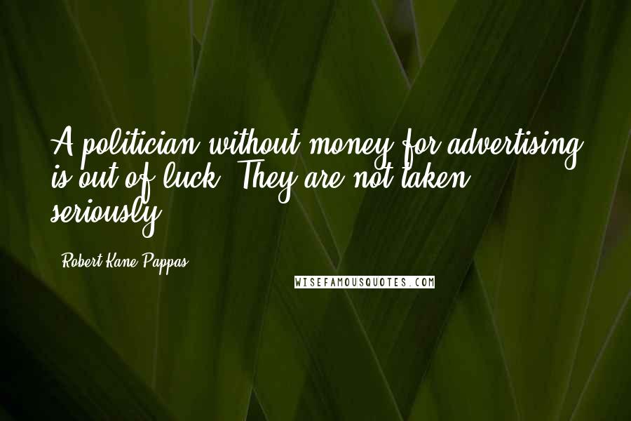 Robert Kane Pappas Quotes: A politician without money for advertising is out of luck. They are not taken seriously.