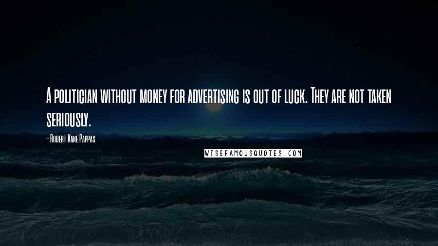 Robert Kane Pappas Quotes: A politician without money for advertising is out of luck. They are not taken seriously.