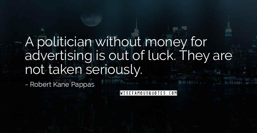 Robert Kane Pappas Quotes: A politician without money for advertising is out of luck. They are not taken seriously.