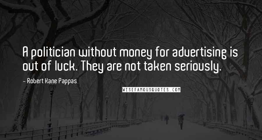 Robert Kane Pappas Quotes: A politician without money for advertising is out of luck. They are not taken seriously.