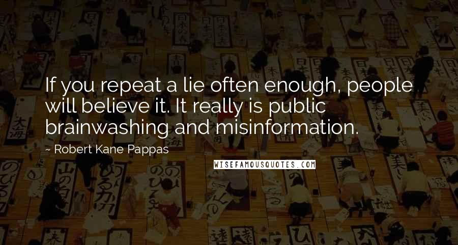 Robert Kane Pappas Quotes: If you repeat a lie often enough, people will believe it. It really is public brainwashing and misinformation.