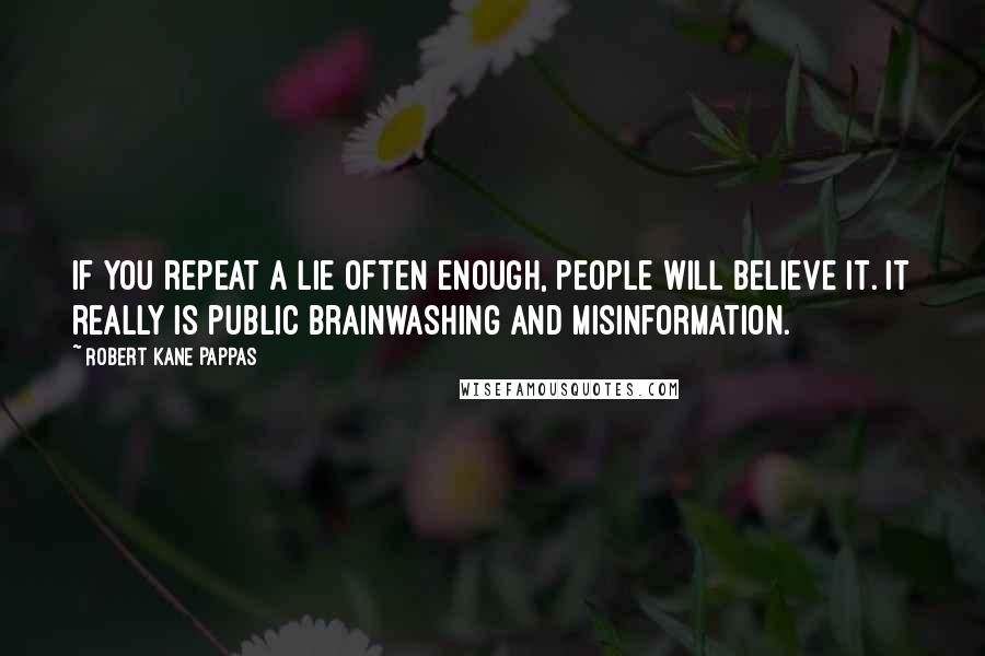 Robert Kane Pappas Quotes: If you repeat a lie often enough, people will believe it. It really is public brainwashing and misinformation.