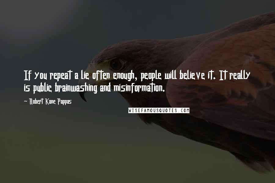 Robert Kane Pappas Quotes: If you repeat a lie often enough, people will believe it. It really is public brainwashing and misinformation.