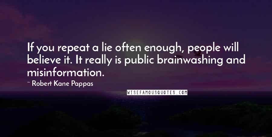 Robert Kane Pappas Quotes: If you repeat a lie often enough, people will believe it. It really is public brainwashing and misinformation.