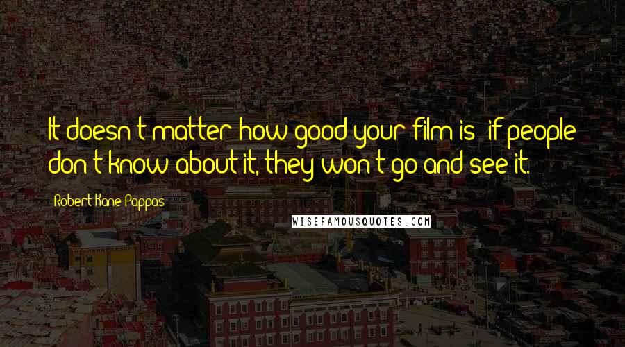 Robert Kane Pappas Quotes: It doesn't matter how good your film is; if people don't know about it, they won't go and see it.