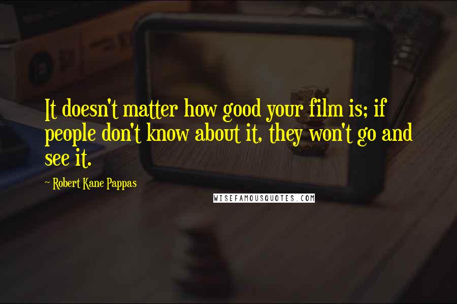 Robert Kane Pappas Quotes: It doesn't matter how good your film is; if people don't know about it, they won't go and see it.