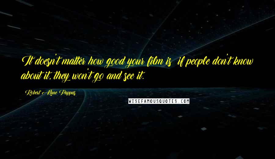 Robert Kane Pappas Quotes: It doesn't matter how good your film is; if people don't know about it, they won't go and see it.