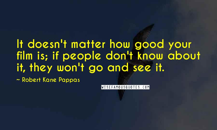 Robert Kane Pappas Quotes: It doesn't matter how good your film is; if people don't know about it, they won't go and see it.