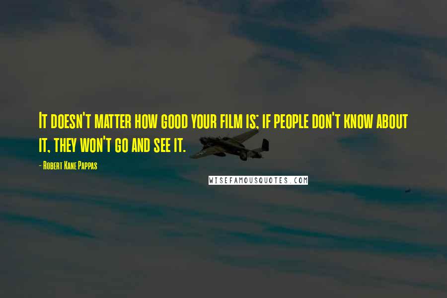 Robert Kane Pappas Quotes: It doesn't matter how good your film is; if people don't know about it, they won't go and see it.