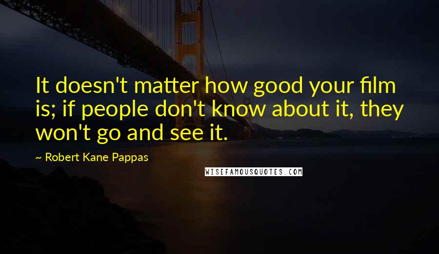 Robert Kane Pappas Quotes: It doesn't matter how good your film is; if people don't know about it, they won't go and see it.