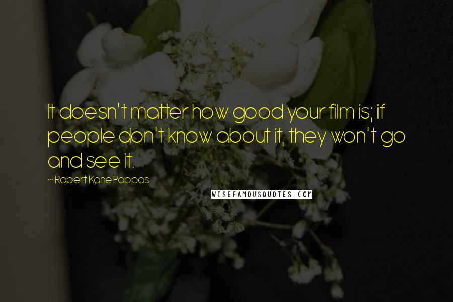 Robert Kane Pappas Quotes: It doesn't matter how good your film is; if people don't know about it, they won't go and see it.