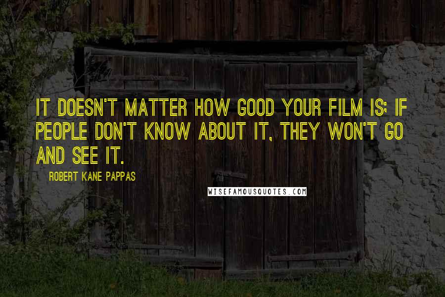 Robert Kane Pappas Quotes: It doesn't matter how good your film is; if people don't know about it, they won't go and see it.