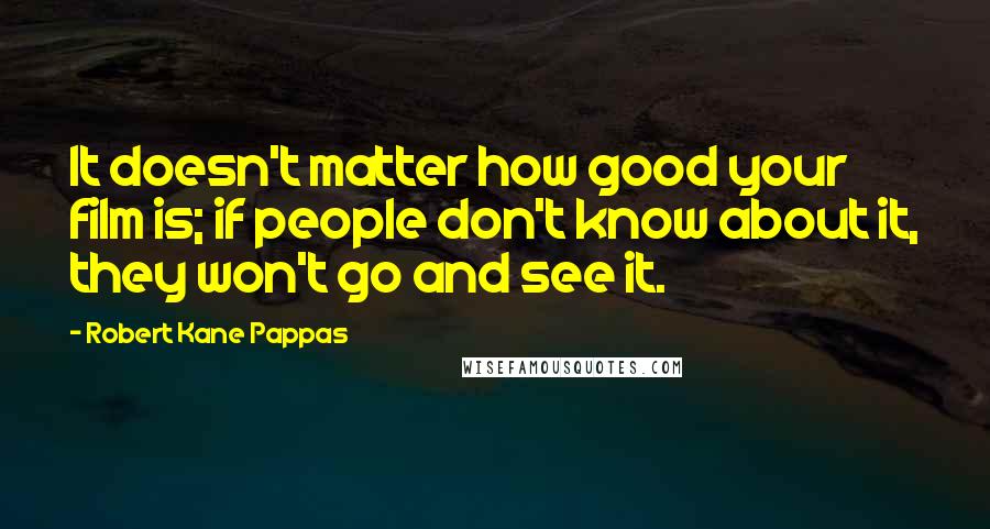 Robert Kane Pappas Quotes: It doesn't matter how good your film is; if people don't know about it, they won't go and see it.