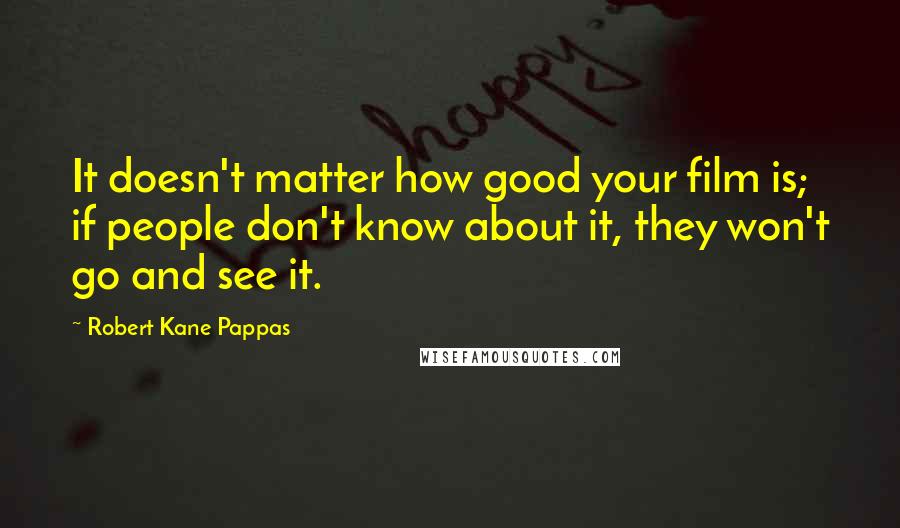 Robert Kane Pappas Quotes: It doesn't matter how good your film is; if people don't know about it, they won't go and see it.