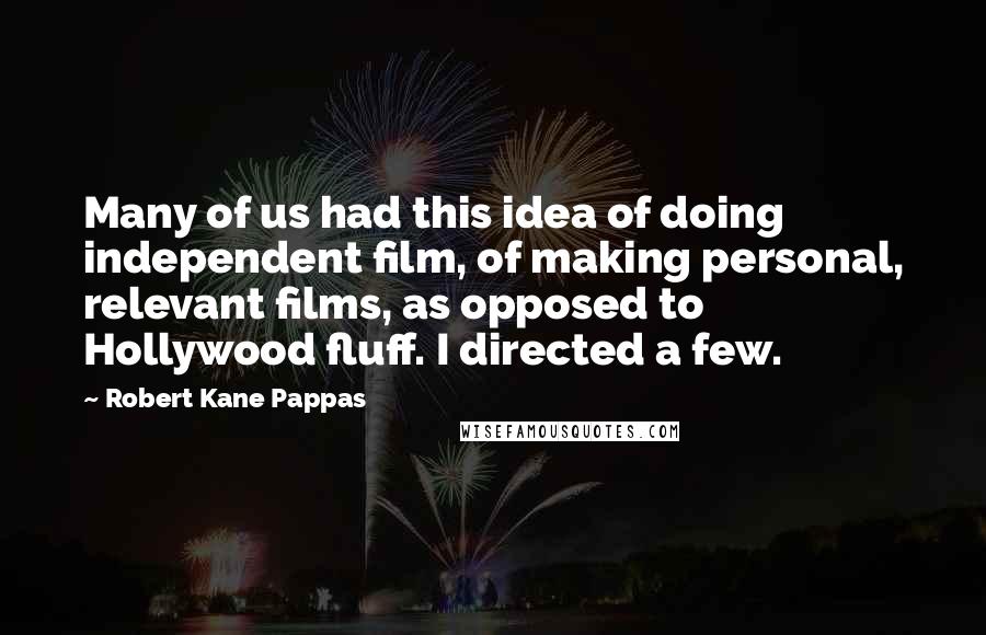 Robert Kane Pappas Quotes: Many of us had this idea of doing independent film, of making personal, relevant films, as opposed to Hollywood fluff. I directed a few.