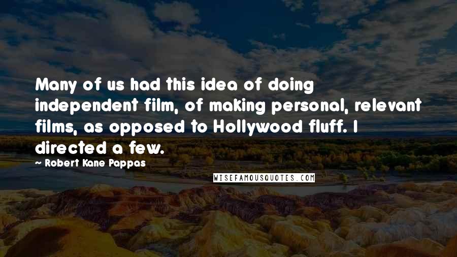 Robert Kane Pappas Quotes: Many of us had this idea of doing independent film, of making personal, relevant films, as opposed to Hollywood fluff. I directed a few.