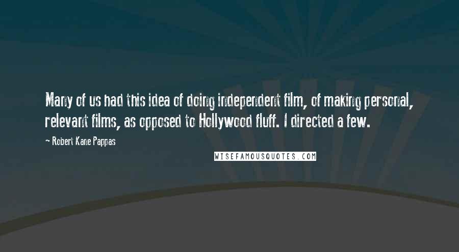 Robert Kane Pappas Quotes: Many of us had this idea of doing independent film, of making personal, relevant films, as opposed to Hollywood fluff. I directed a few.