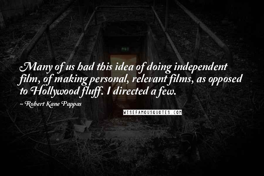 Robert Kane Pappas Quotes: Many of us had this idea of doing independent film, of making personal, relevant films, as opposed to Hollywood fluff. I directed a few.