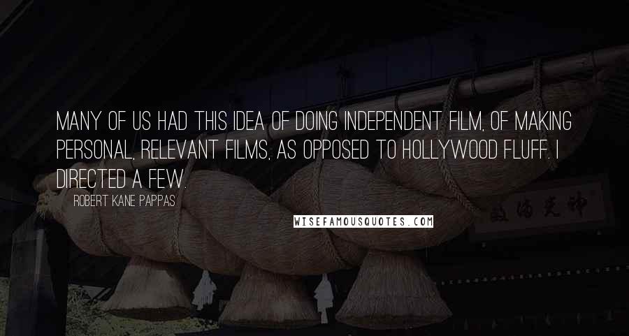 Robert Kane Pappas Quotes: Many of us had this idea of doing independent film, of making personal, relevant films, as opposed to Hollywood fluff. I directed a few.