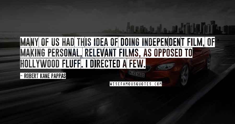 Robert Kane Pappas Quotes: Many of us had this idea of doing independent film, of making personal, relevant films, as opposed to Hollywood fluff. I directed a few.