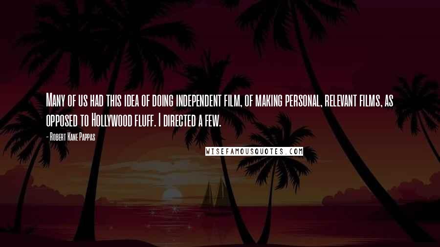 Robert Kane Pappas Quotes: Many of us had this idea of doing independent film, of making personal, relevant films, as opposed to Hollywood fluff. I directed a few.
