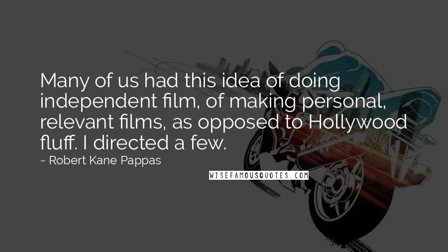 Robert Kane Pappas Quotes: Many of us had this idea of doing independent film, of making personal, relevant films, as opposed to Hollywood fluff. I directed a few.