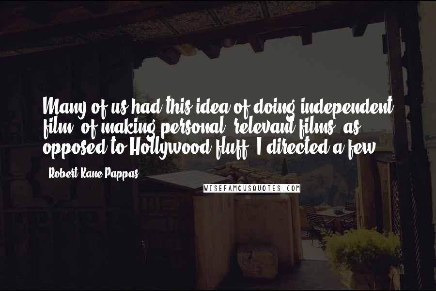 Robert Kane Pappas Quotes: Many of us had this idea of doing independent film, of making personal, relevant films, as opposed to Hollywood fluff. I directed a few.