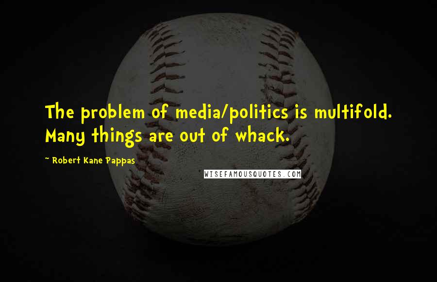 Robert Kane Pappas Quotes: The problem of media/politics is multifold. Many things are out of whack.