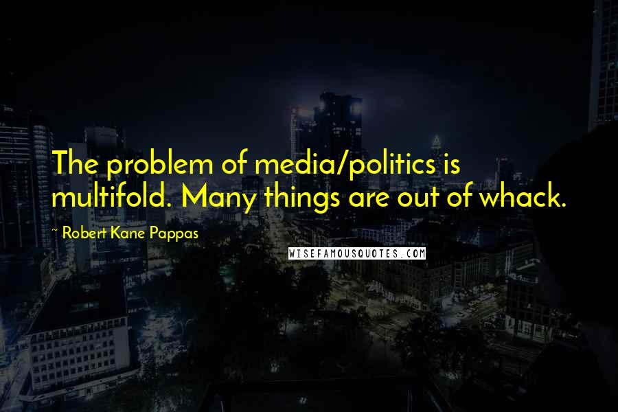 Robert Kane Pappas Quotes: The problem of media/politics is multifold. Many things are out of whack.