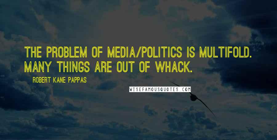 Robert Kane Pappas Quotes: The problem of media/politics is multifold. Many things are out of whack.