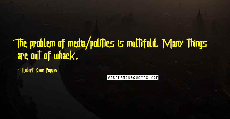 Robert Kane Pappas Quotes: The problem of media/politics is multifold. Many things are out of whack.