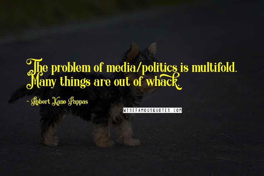 Robert Kane Pappas Quotes: The problem of media/politics is multifold. Many things are out of whack.