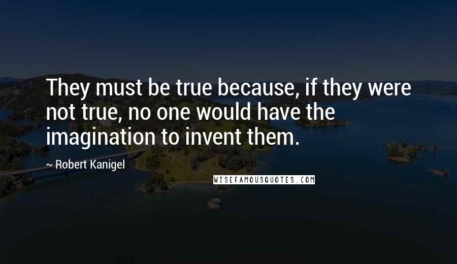 Robert Kanigel Quotes: They must be true because, if they were not true, no one would have the imagination to invent them.