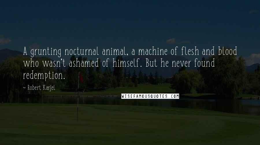 Robert Karjel Quotes: A grunting nocturnal animal, a machine of flesh and blood who wasn't ashamed of himself. But he never found redemption.