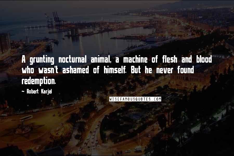 Robert Karjel Quotes: A grunting nocturnal animal, a machine of flesh and blood who wasn't ashamed of himself. But he never found redemption.