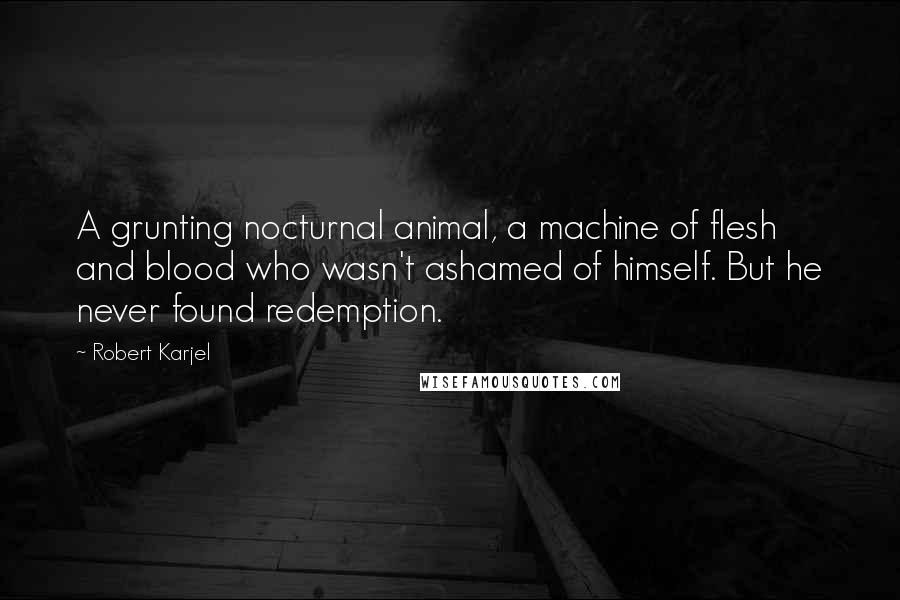Robert Karjel Quotes: A grunting nocturnal animal, a machine of flesh and blood who wasn't ashamed of himself. But he never found redemption.