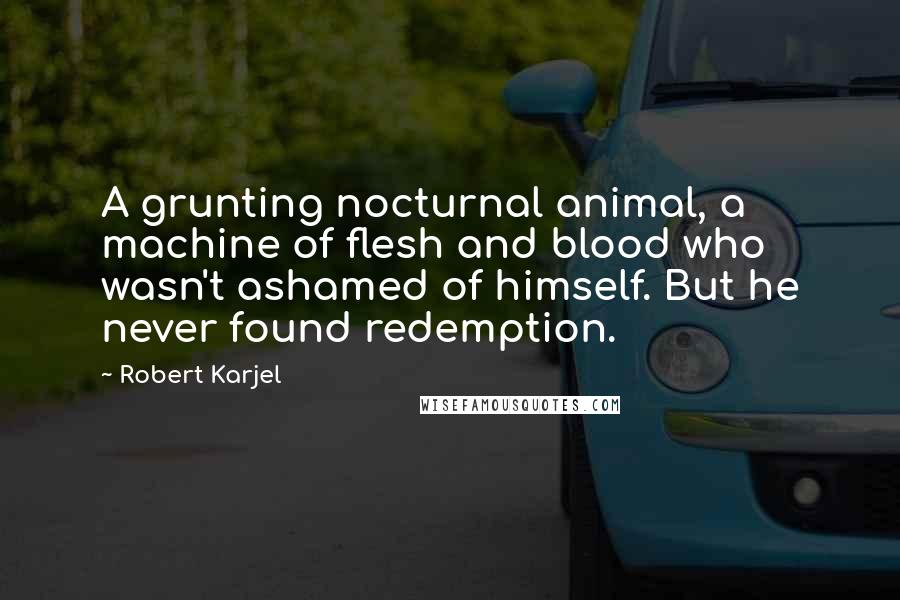 Robert Karjel Quotes: A grunting nocturnal animal, a machine of flesh and blood who wasn't ashamed of himself. But he never found redemption.