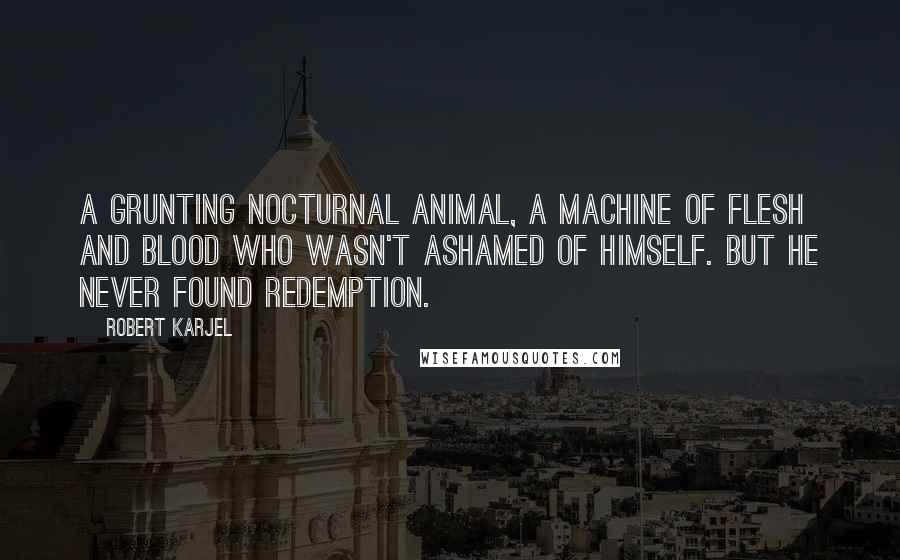Robert Karjel Quotes: A grunting nocturnal animal, a machine of flesh and blood who wasn't ashamed of himself. But he never found redemption.