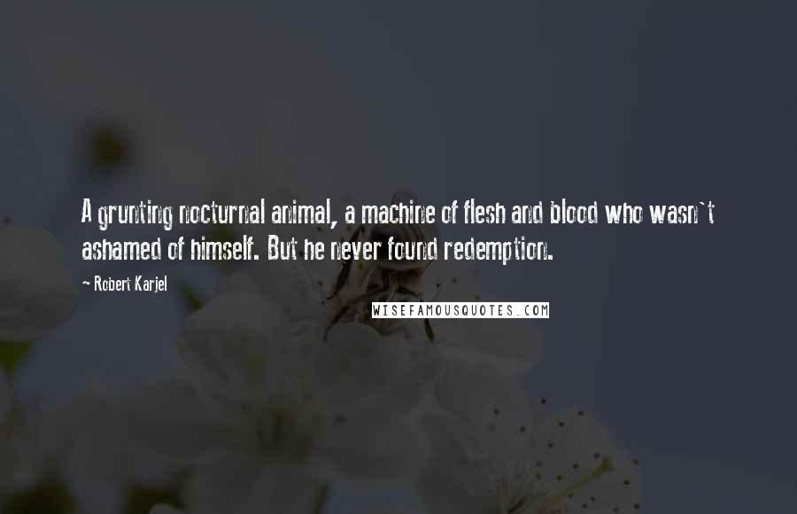 Robert Karjel Quotes: A grunting nocturnal animal, a machine of flesh and blood who wasn't ashamed of himself. But he never found redemption.