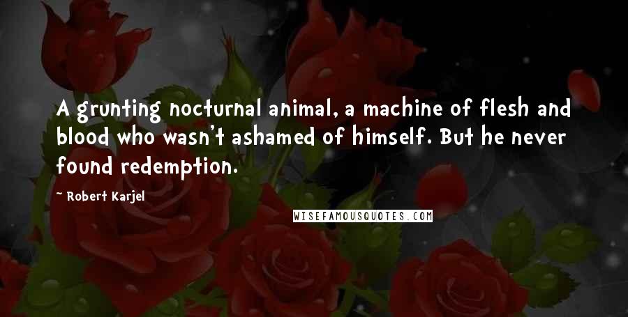 Robert Karjel Quotes: A grunting nocturnal animal, a machine of flesh and blood who wasn't ashamed of himself. But he never found redemption.