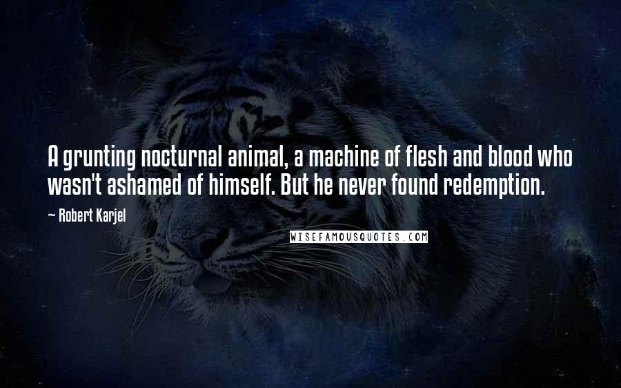 Robert Karjel Quotes: A grunting nocturnal animal, a machine of flesh and blood who wasn't ashamed of himself. But he never found redemption.